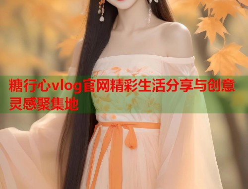 糖行心vlog官网精彩生活分享与创意灵感聚集地  第2张