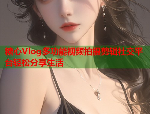 糖心Vlog多功能视频拍摄剪辑社交平台轻松分享生活  第1张