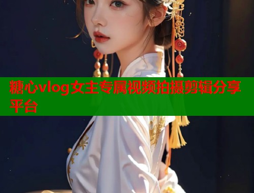 糖心vlog女主专属视频拍摄剪辑分享平台  第1张