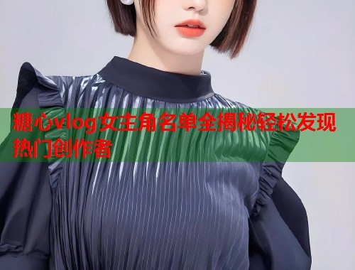 糖心vlog女主角名单全揭秘轻松发现热门创作者  第1张