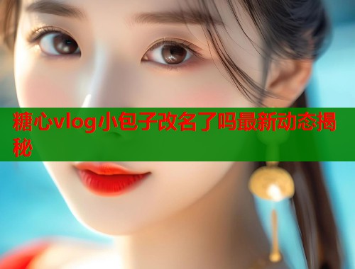 糖心vlog小包子改名了吗最新动态揭秘  第1张