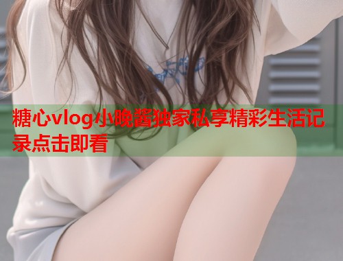 糖心vlog小晚酱独家私享精彩生活记录点击即看  第1张