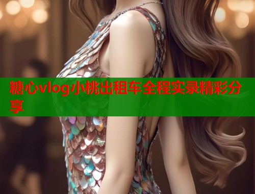 糖心vlog小桃出租车全程实录精彩分享  第1张