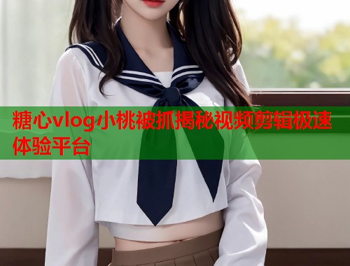 糖心vlog小桃被抓揭秘视频剪辑极速体验平台  第1张