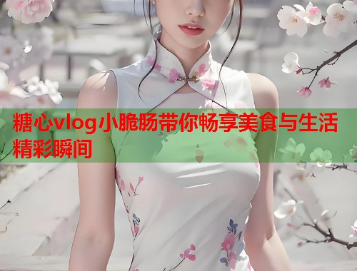 糖心vlog小脆肠带你畅享美食与生活精彩瞬间  第2张